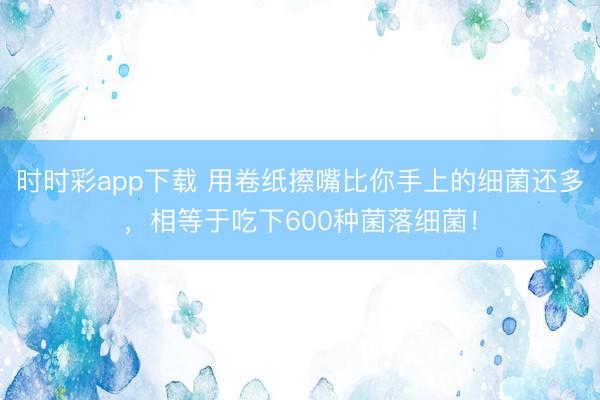 時時彩app下載 用卷紙擦嘴比你手上的細(xì)菌還多，相等于吃下600種菌落細(xì)菌！