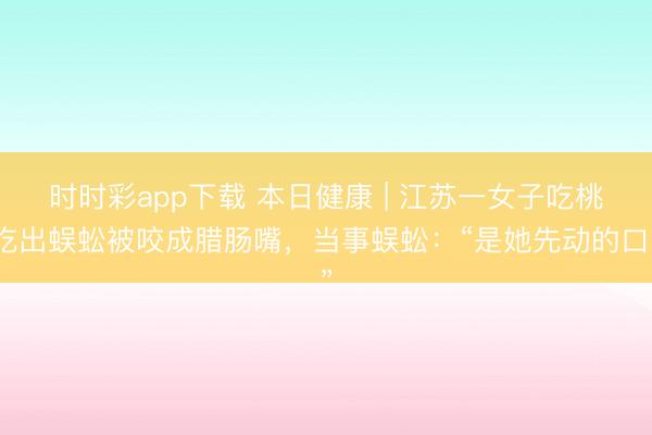 時(shí)時(shí)彩app下載 本日健康 | 江蘇一女子吃桃吃出蜈蚣被咬成臘腸嘴,當(dāng)事蜈蚣:“是她先動(dòng)的口”