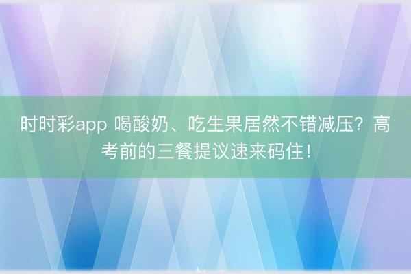 時時彩app 喝酸奶、吃生果居然不錯減壓？高考前的三餐提議速來碼?。?></p><p>高考是一場漫長的成東說念主禮。這場構兵不管截至若何，惟有仍是勤奮拼搏，在其時，在此刻，在咱們一世中，都將成為惟有一想起，混身就充滿力量的事情！</p><p>高考周邊，不管是溫習備考如故臨場訓練，考生的膂力和腦力耗盡都很大，這時候要是養分跟不上，不僅影響考生的體格健康還會影響學習截至和訓練收成。</p><p>若何科學合理地安排飲食 為考生添磚加瓦呢？</p><p>受訪大眾：中國農業大學食物科學與養分工程學院副講授 范志紅</p><p>備考飲食宜清淡</p><p>老話說，想傷脾。這話聽起來挺玄，執行上順應科學敬愛敬愛：東說念主在皆集元氣心靈想考或思想包袱遼遠時，植物性神經的功能受到壓抑，消化說念的血液供應也會減少，消化招攬功能就可能受影響。 在種種食物中，給消化系統率來較大壓力的是富含卵白質和脂肪的食物。</p><p>少吃卵白質、脂肪、升糖食物 </p><img src=