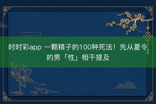 時時彩app 一顆精子的100種死法!先從夏令的男「性」相干提及
