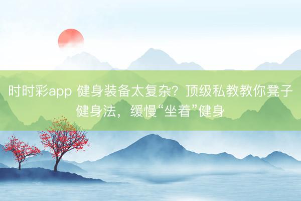 時(shí)時(shí)彩app 健身裝備太復(fù)雜?頂級(jí)私教教你凳子健身法,緩慢“坐著”健身