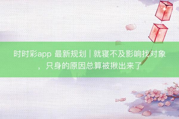 時(shí)時(shí)彩app 最新規(guī)劃 | 就寢不及影響找對(duì)象，只身的原因總算被揪出來(lái)了