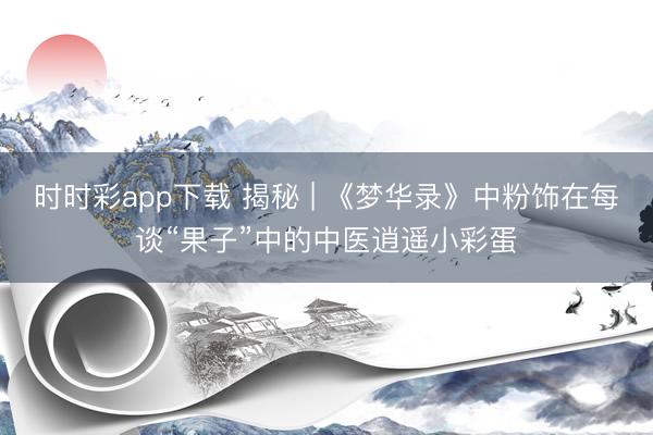 時時彩app下載 揭秘 | 《夢華錄》中粉飾在每談“果子”中的中醫(yī)逍遙小彩蛋