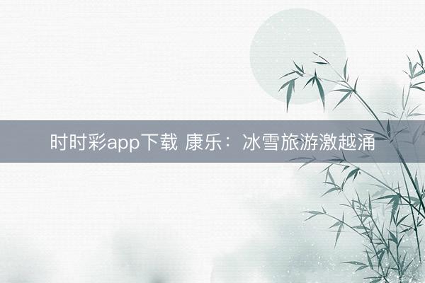 時(shí)時(shí)彩app下載 康樂:冰雪旅游激越涌