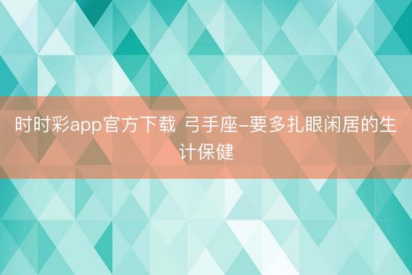 時時彩app官方下載 弓手座-要多扎眼閑居的生計保健