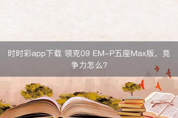 時(shí)時(shí)彩app下載 領(lǐng)克09 EM-P五座Max版,競(jìng)爭(zhēng)力怎么?