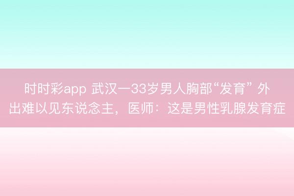 時時彩app 武漢一33歲男人胸部“發育” 外出難以見東說念主，醫師：這是男性乳腺發育癥