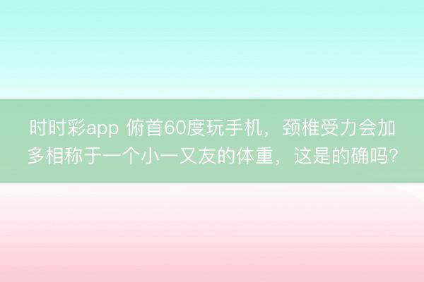 時時彩app 俯首60度玩手機，頸椎受力會加多相稱于一個小一又友的體重，這是的確嗎？