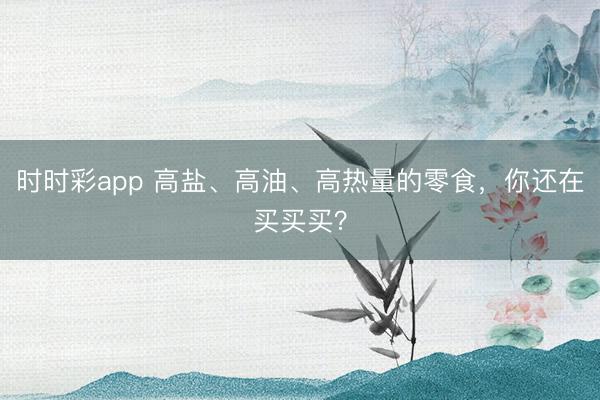 時時彩app 高鹽、高油、高熱量的零食，你還在買買買？