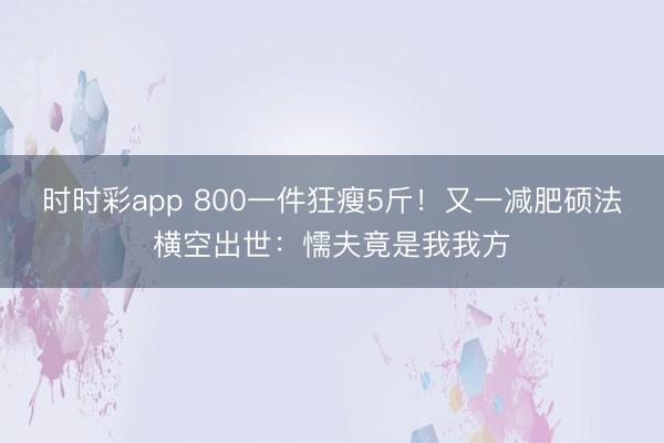 時時彩app 800一件狂瘦5斤！又一減肥碩法橫空出世：懦夫竟是我我方