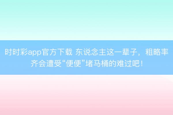 時時彩app官方下載 東說念主這一輩子,粗略率齊會遭受“便便”堵馬桶的難過吧!