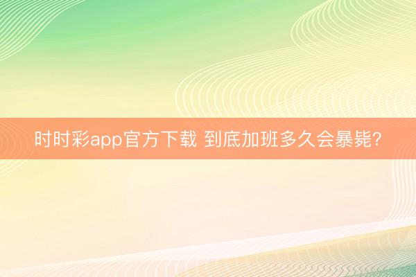 時時彩app官方下載 到底加班多久會暴斃?