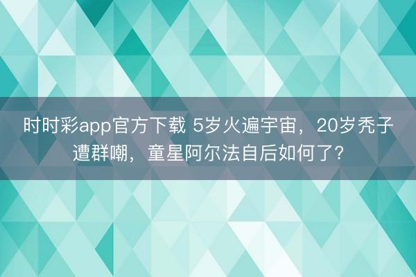 時時彩app官方下載 5歲火遍宇宙，20歲禿子遭群嘲，童星阿爾法自后如何了?