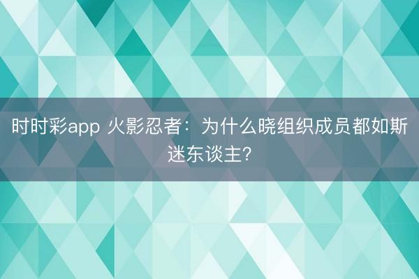 時(shí)時(shí)彩app 火影忍者：為什么曉組織成員都如斯迷東談主？