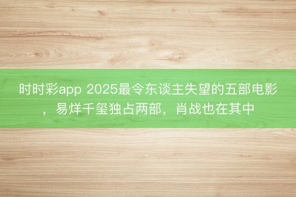 時(shí)時(shí)彩app 2025最令東談主失望的五部電影,易烊千璽獨(dú)占兩部,肖戰(zhàn)也在其中