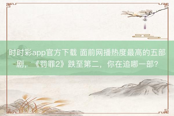 時(shí)時(shí)彩app官方下載 面前網(wǎng)播熱度最高的五部劇，《罰罪2》跌至第二，你在追哪一部?