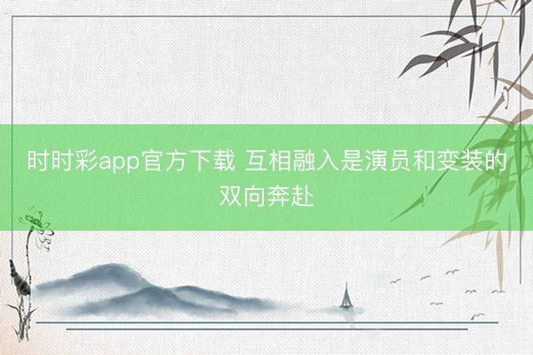 時(shí)時(shí)彩app官方下載 互相融入是演員和變裝的雙向奔赴
