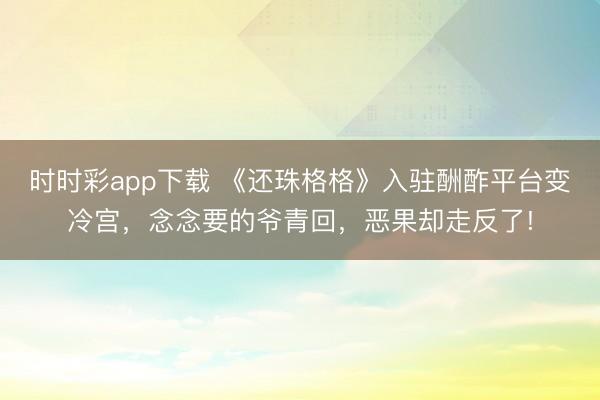 時(shí)時(shí)彩app下載 《還珠格格》入駐酬酢平臺(tái)變冷宮,念念要的爺青回,惡果卻走反了!