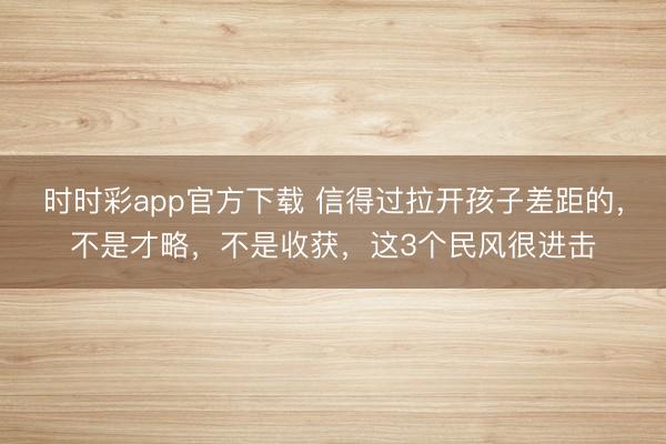 時時彩app官方下載 信得過拉開孩子差距的,不是才略,不是收獲,這3個民風(fēng)很進擊