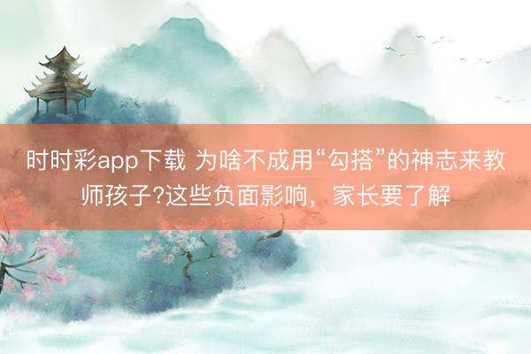 時時彩app下載 為啥不成用“勾搭”的神志來教師孩子?這些負面影響，家長要了解