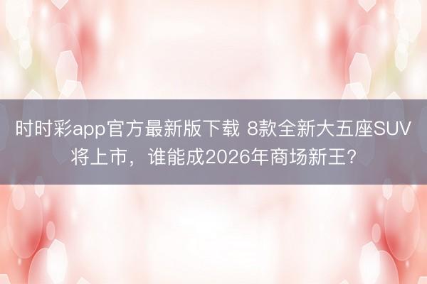 時時彩app官方最新版下載 8款全新大五座SUV將上市,誰能成2026年商場新王?