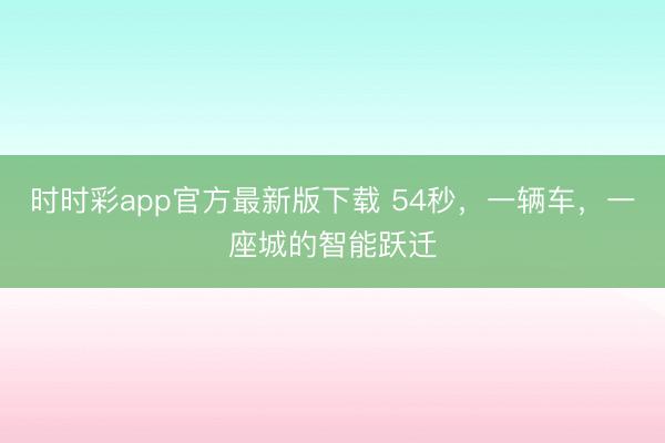 時時彩app官方最新版下載 54秒,一輛車,一座城的智能躍遷