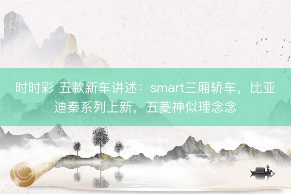 時時彩 五款新車講述：smart三廂轎車，比亞迪秦系列上新，五菱神似理念念