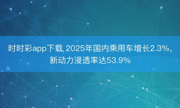 時時彩app下載 2025年國內乘用車增長2.3%,新動力浸透率達53.9%