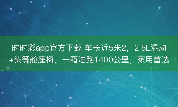 時(shí)時(shí)彩app官方下載 車長(zhǎng)近5米2,2.5L混動(dòng)+頭等艙座椅,一箱油跑1400公里,家用首選