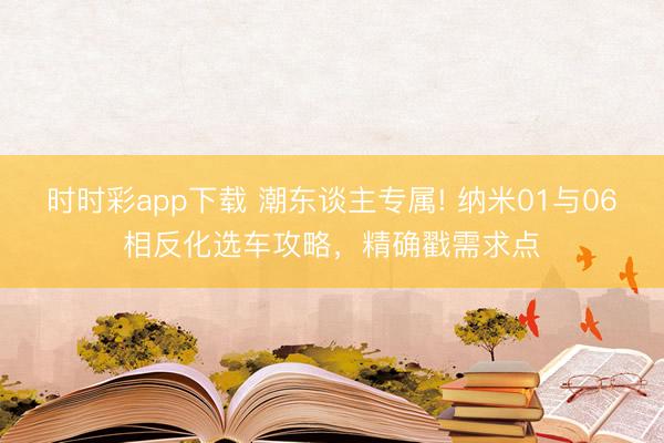 時時彩app下載 潮東談主專屬! 納米01與06相反化選車攻略，精確戳需求點