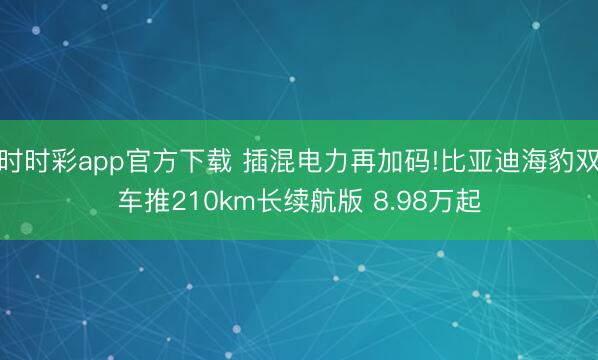 時時彩app官方下載 插混電力再加碼!比亞迪海豹雙車推210km長續航版 8.98萬起