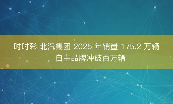 時時彩 北汽集團 2025 年銷量 175.2 萬輛，自主品牌沖破百萬輛