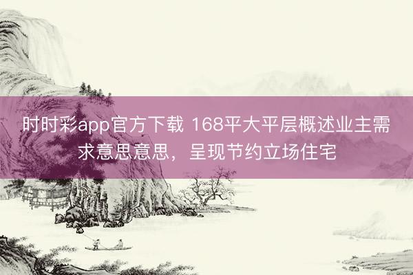 時時彩app官方下載 168平大平層概述業主需求意思意思,呈現節約立場住宅