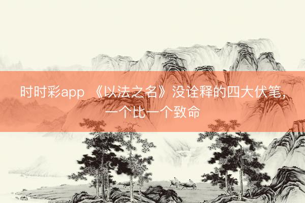 時時彩app 《以法之名》沒詮釋的四大伏筆，一個比一個致命