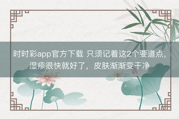 時(shí)時(shí)彩app官方下載 只須記著這2個(gè)要道點(diǎn),濕疹很快就好了,皮膚漸漸變干凈