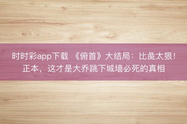 時時彩app下載 《俯首》大結局:比彘太狠!正本,這才是大喬跳下城墻必死的真相