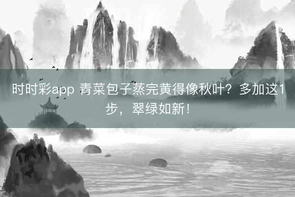 時時彩app 青菜包子蒸完黃得像秋葉?多加這1步,翠綠如新!