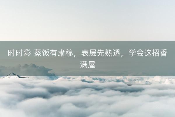 時(shí)時(shí)彩 蒸飯有肅穆,表層先熟透,學(xué)會(huì)這招香滿屋