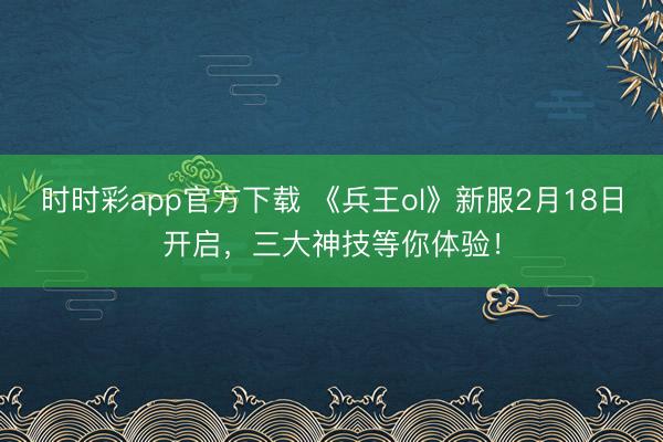 時(shí)時(shí)彩app官方下載 《兵王ol》新服2月18日開啟,三大神技等你體驗(yàn)!