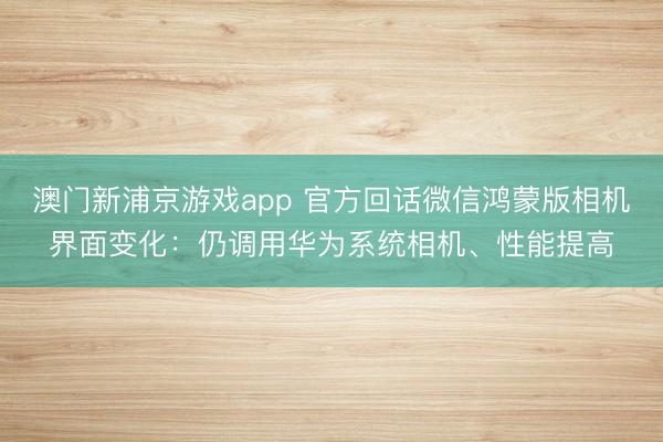 澳門新浦京游戲app 官方回話微信鴻蒙版相機(jī)界面變化：仍調(diào)用華為系統(tǒng)相機(jī)、性能提高