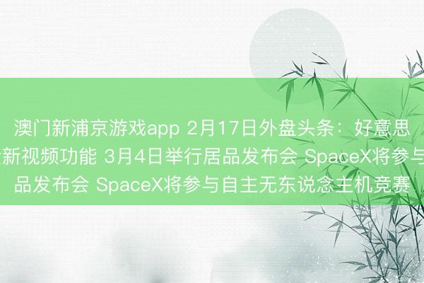 澳門新浦京游戲app 2月17日外盤頭條：好意思股休市 蘋果播客推出全新視頻功能 3月4日舉行居品發(fā)布會(huì) SpaceX將參與自主無東說念主機(jī)競(jìng)賽