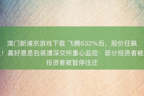 澳門新浦京游戲下載 飛騰632%后，股價(jià)狂飆中道而止！嘉好意思包裝遭深交所重心監(jiān)控：部分投資者被暫停往還