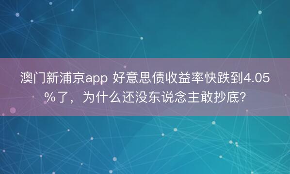 澳門新浦京app 好意思債收益率快跌到4.05%了，為什么還沒東說念主敢抄底？