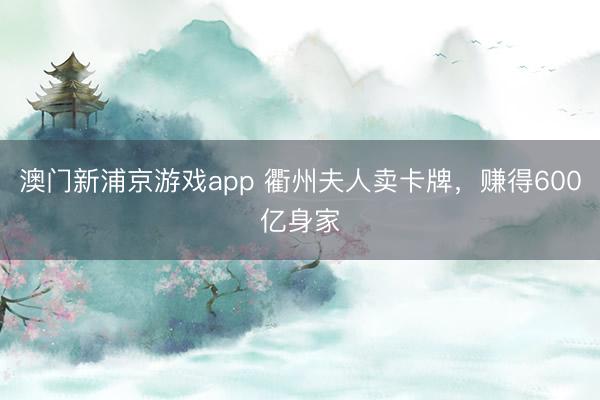澳門新浦京游戲app 衢州夫人賣卡牌，賺得600億身家