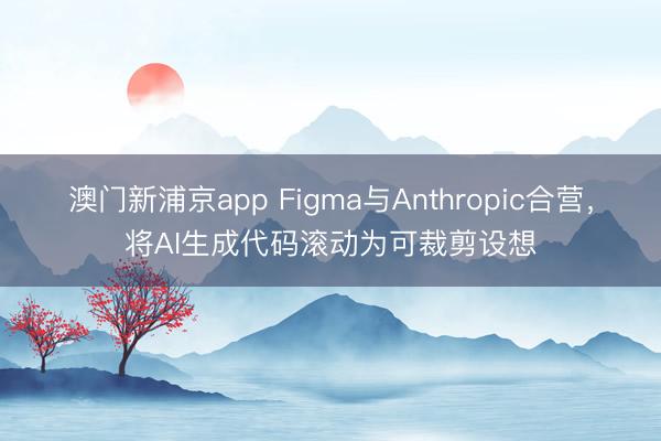 澳門新浦京app Figma與Anthropic合營，將AI生成代碼滾動為可裁剪設想