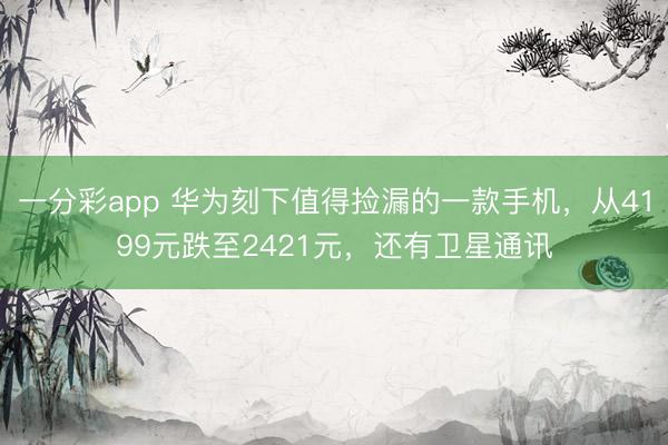 一分彩app 華為刻下值得撿漏的一款手機，從4199元跌至2421元，還有衛星通訊