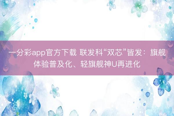 一分彩app官方下載 聯發科“雙芯”皆發：旗艦體驗普及化、輕旗艦神U再進化