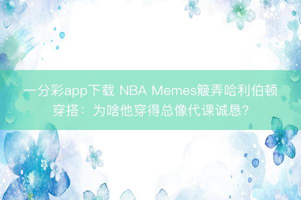 一分彩app下載 NBA Memes簸弄哈利伯頓穿搭：為啥他穿得總像代課誠(chéng)懇?