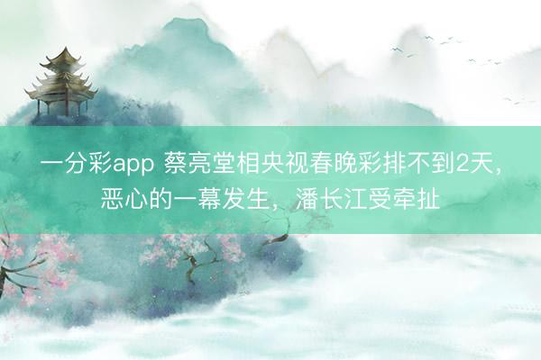 一分彩app 蔡亮堂相央視春晚彩排不到2天，惡心的一幕發(fā)生，潘長江受牽扯