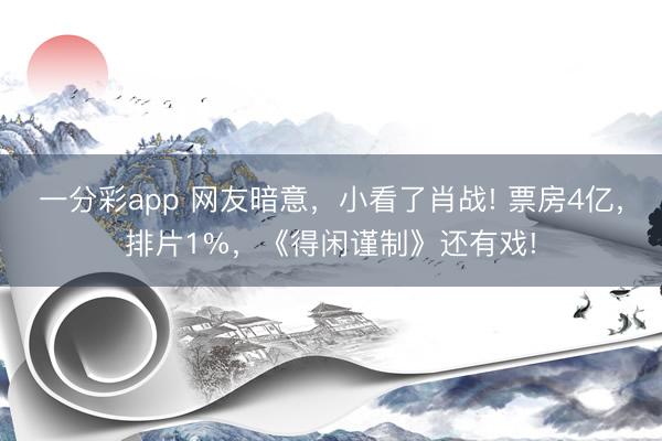 一分彩app 網(wǎng)友暗意，小看了肖戰(zhàn)! 票房4億，排片1%，《得閑謹制》還有戲!
